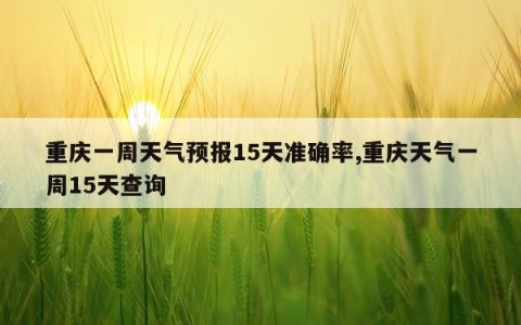 重庆一周天气预报15天准确率,重庆天气一周15天查询