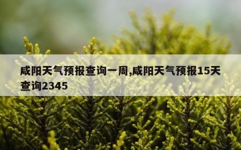 咸阳天气预报查询一周,咸阳天气预报15天查询2345