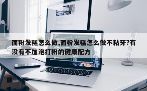 面粉发糕怎么做,面粉发糕怎么做不粘牙?有没有不加泡打粉的健康配方