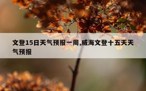 文登15日天气预报一周,威海文登十五天天气预报