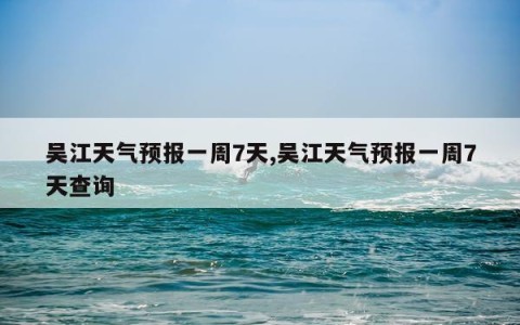 吴江天气预报一周7天,吴江天气预报一周7天查询