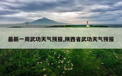 最新一周武功天气预报,陕西省武功天气预报
