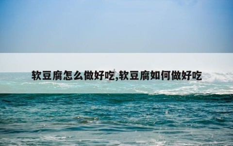 软豆腐怎么做好吃,软豆腐如何做好吃
