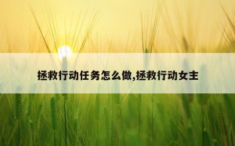 拯救行动任务怎么做,拯救行动女主