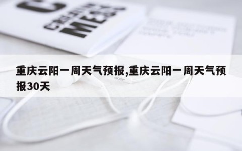 重庆云阳一周天气预报,重庆云阳一周天气预报30天