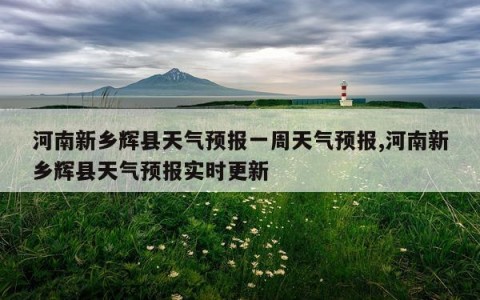 河南新乡辉县天气预报一周天气预报,河南新乡辉县天气预报实时更新
