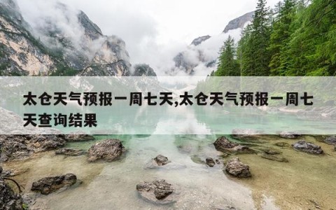 太仓天气预报一周七天,太仓天气预报一周七天查询结果