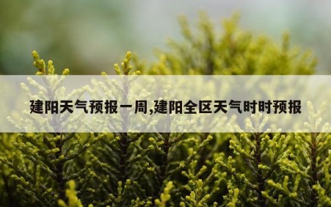 建阳天气预报一周,建阳全区天气时时预报