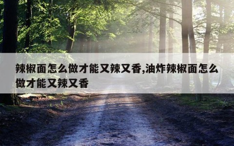 辣椒面怎么做才能又辣又香,油炸辣椒面怎么做才能又辣又香