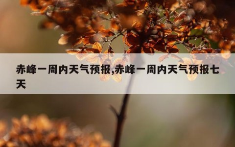 赤峰一周内天气预报,赤峰一周内天气预报七天