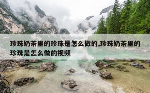 珍珠奶茶里的珍珠是怎么做的,珍珠奶茶里的珍珠是怎么做的视频
