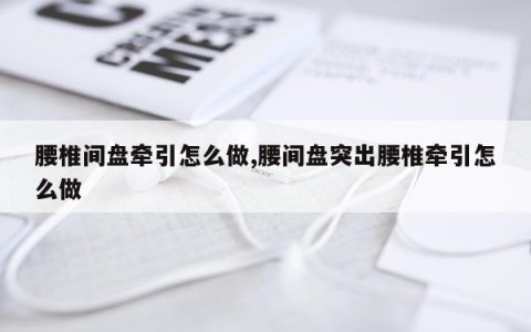 腰椎间盘牵引怎么做,腰间盘突出腰椎牵引怎么做