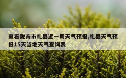 查看陇南市礼县近一周天气预报,礼县天气预报15天当地天气查询表