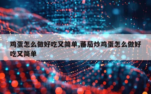 鸡蛋怎么做好吃又简单,蕃茄炒鸡蛋怎么做好吃又简单