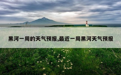 黑河一周的天气预报,最近一周黑河天气预报