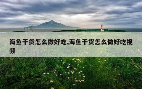 海鱼干货怎么做好吃,海鱼干货怎么做好吃视频