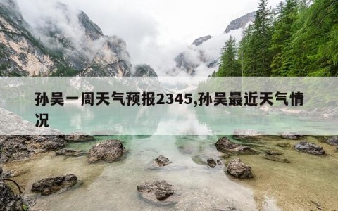 孙吴一周天气预报2345,孙吴最近天气情况