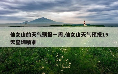 仙女山的天气预报一周,仙女山天气预报15天查询精准