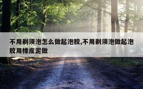 不用剃须泡怎么做起泡胶,不用剃须泡做起泡胶用橡皮泥做