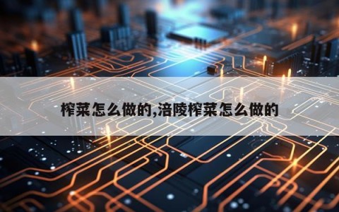 榨菜怎么做的,涪陵榨菜怎么做的