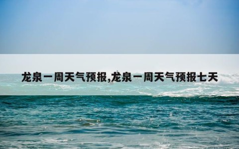 龙泉一周天气预报,龙泉一周天气预报七天
