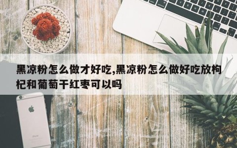 黑凉粉怎么做才好吃,黑凉粉怎么做好吃放枸杞和葡萄干红枣可以吗