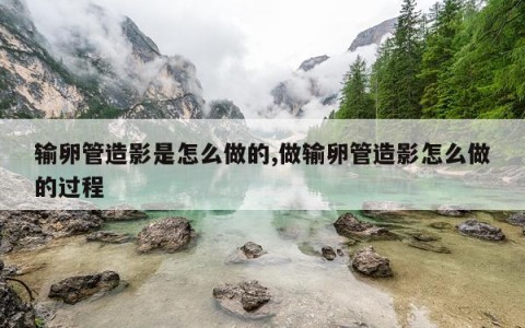 输卵管造影是怎么做的,做输卵管造影怎么做的过程