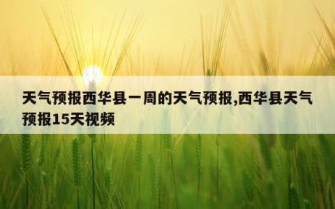 天气预报西华县一周的天气预报,西华县天气预报15天视频
