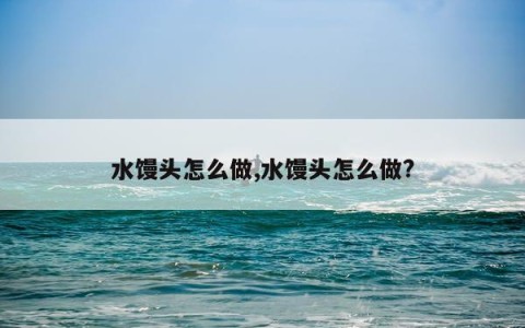 水馒头怎么做,水馒头怎么做?