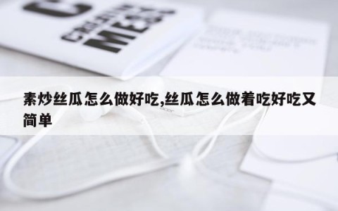 素炒丝瓜怎么做好吃,丝瓜怎么做着吃好吃又简单