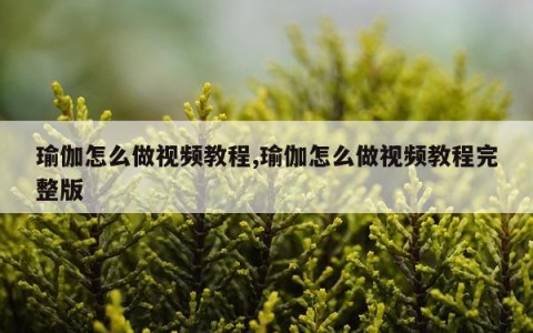 瑜伽怎么做视频教程,瑜伽怎么做视频教程完整版