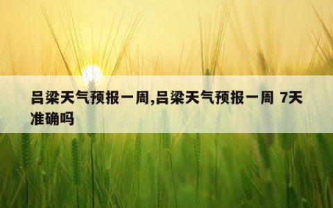 吕梁天气预报一周,吕梁天气预报一周 7天准确吗