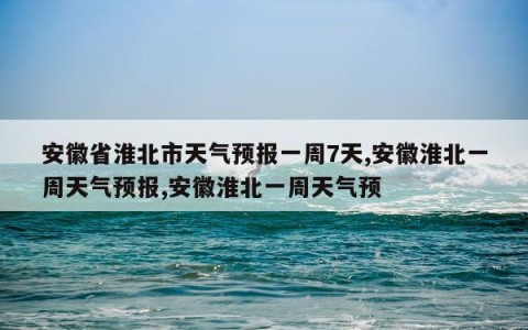 安徽省淮北市天气预报一周7天,安徽淮北一周天气预报,安徽淮北一周天气预