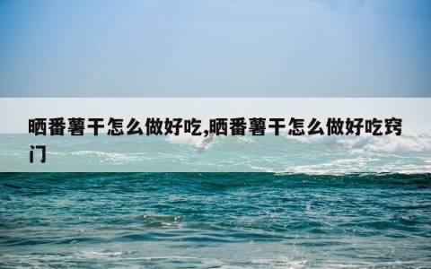 晒番薯干怎么做好吃,晒番薯干怎么做好吃窍门