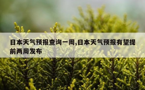 日本天气预报查询一周,日本天气预报有望提前两周发布