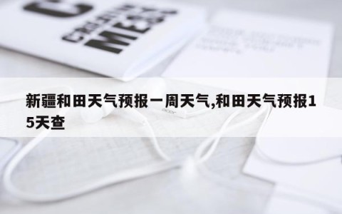 新疆和田天气预报一周天气,和田天气预报15天查
