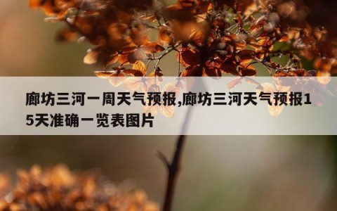 廊坊三河一周天气预报,廊坊三河天气预报15天准确一览表图片