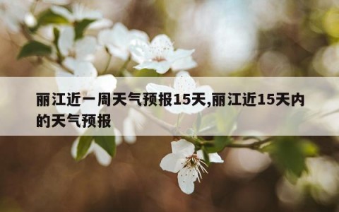 丽江近一周天气预报15天,丽江近15天内的天气预报