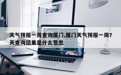 天气预报一周查询厦门,厦门天气预报一周7天查询结果是什么意思