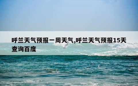 呼兰天气预报一周天气,呼兰天气预报15天查询百度