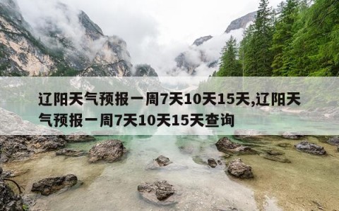 辽阳天气预报一周7天10天15天,辽阳天气预报一周7天10天15天查询