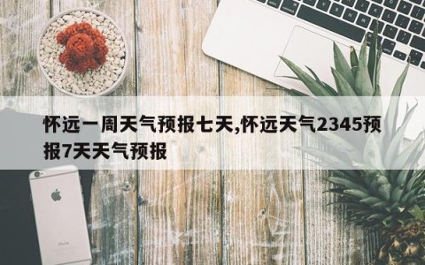 怀远一周天气预报七天,怀远天气2345预报7天天气预报