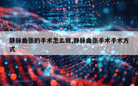 静脉曲张的手术怎么做,静脉曲张手术手术方式
