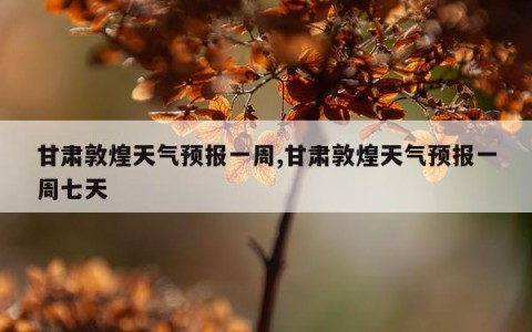 甘肃敦煌天气预报一周,甘肃敦煌天气预报一周七天