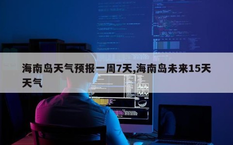 海南岛天气预报一周7天,海南岛未来15天天气