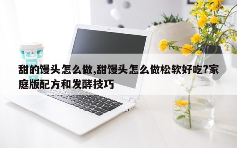 甜的馒头怎么做,甜馒头怎么做松软好吃?家庭版配方和发酵技巧