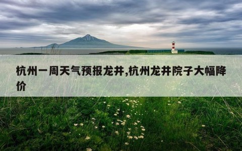 杭州一周天气预报龙井,杭州龙井院子大幅降价