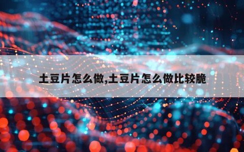 土豆片怎么做,土豆片怎么做比较脆