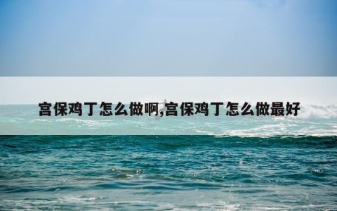 宫保鸡丁怎么做啊,宫保鸡丁怎么做最好
