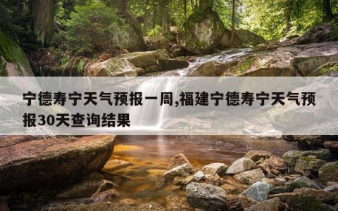 宁德寿宁天气预报一周,福建宁德寿宁天气预报30天查询结果